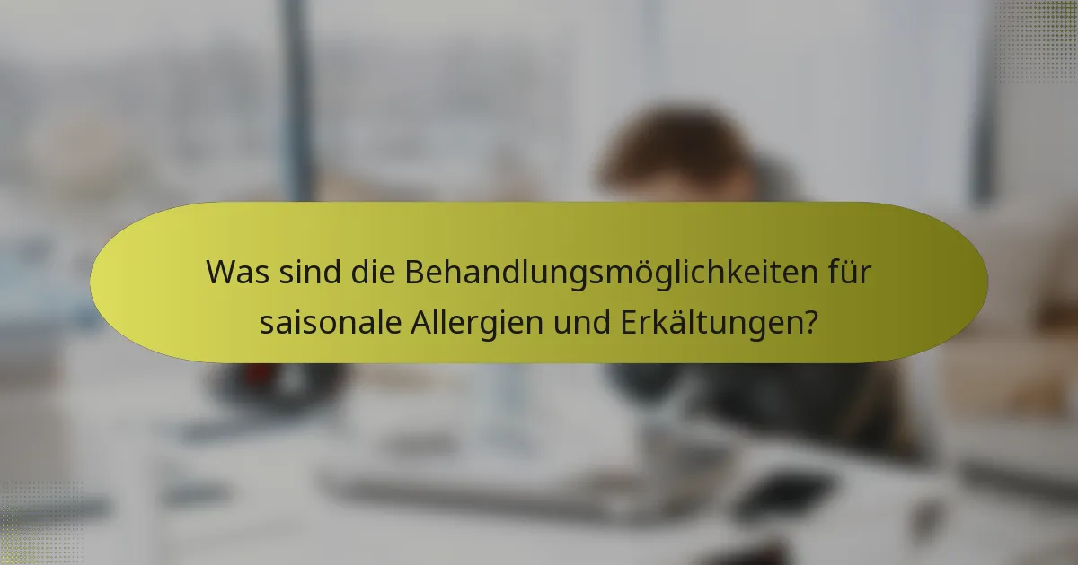 Was sind die Behandlungsmöglichkeiten für saisonale Allergien und Erkältungen?