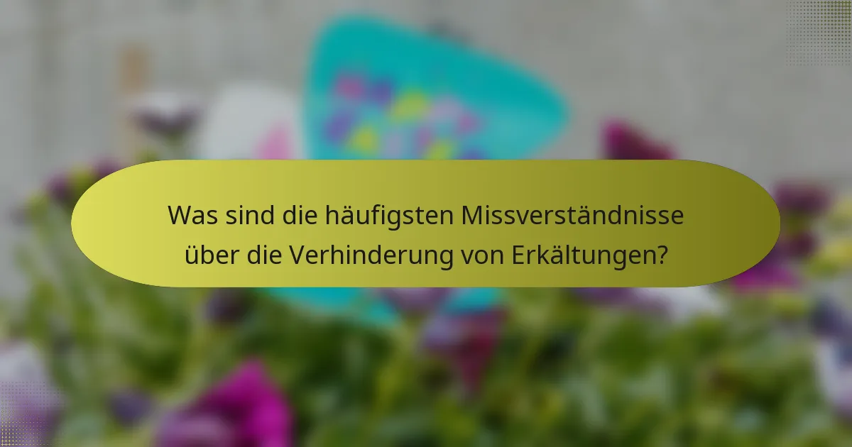 Was sind die häufigsten Missverständnisse über die Verhinderung von Erkältungen?