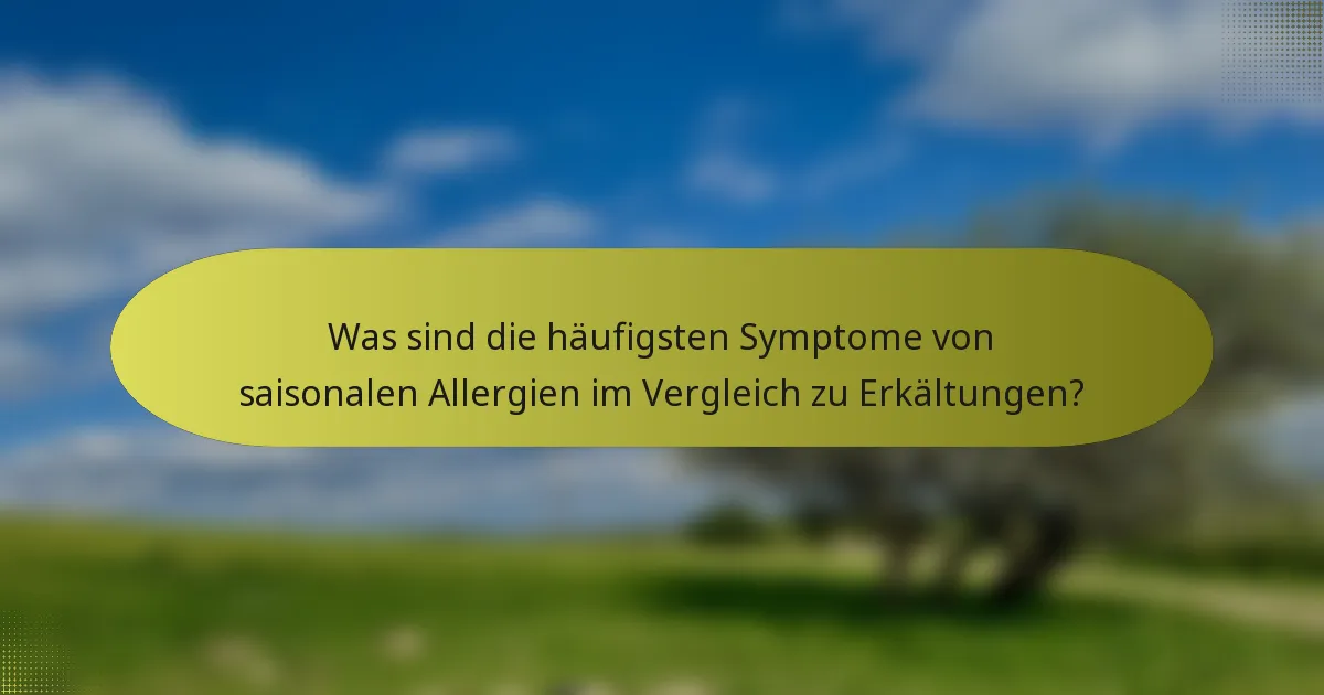 Was sind die häufigsten Symptome von saisonalen Allergien im Vergleich zu Erkältungen?