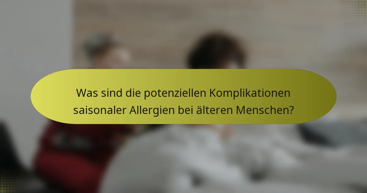 Was sind die potenziellen Komplikationen saisonaler Allergien bei älteren Menschen?