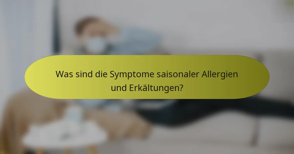 Was sind die Symptome saisonaler Allergien und Erkältungen?
