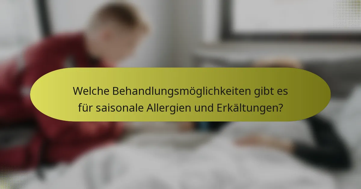 Welche Behandlungsmöglichkeiten gibt es für saisonale Allergien und Erkältungen?