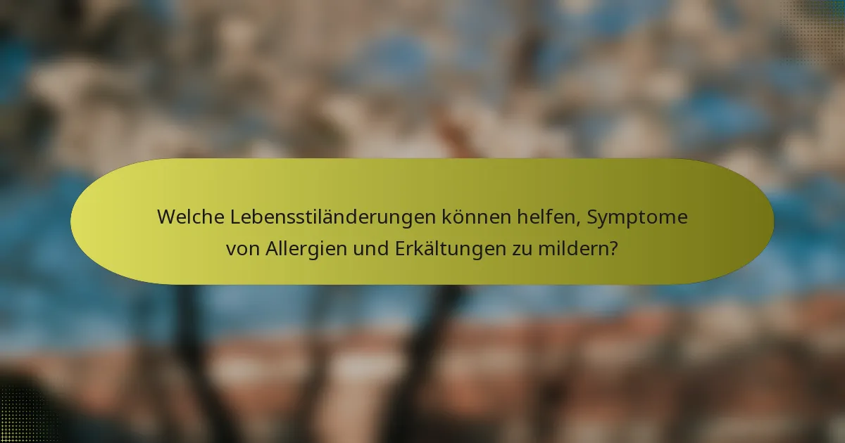 Welche Lebensstiländerungen können helfen, Symptome von Allergien und Erkältungen zu mildern?