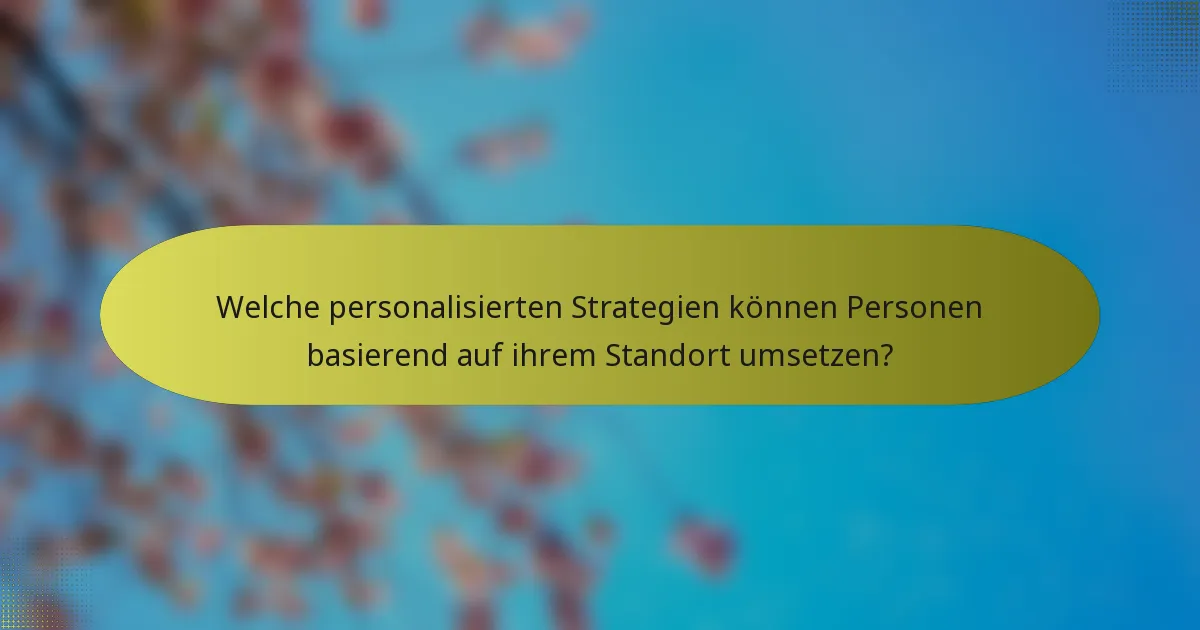 Welche personalisierten Strategien können Personen basierend auf ihrem Standort umsetzen?