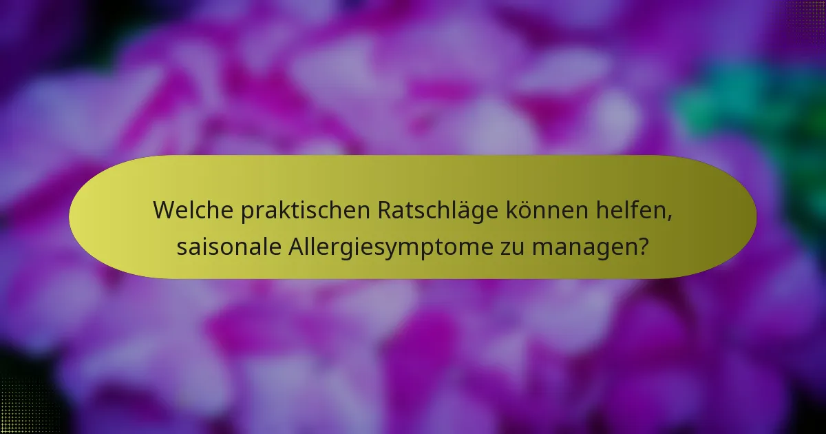 Welche praktischen Ratschläge können helfen, saisonale Allergiesymptome zu managen?