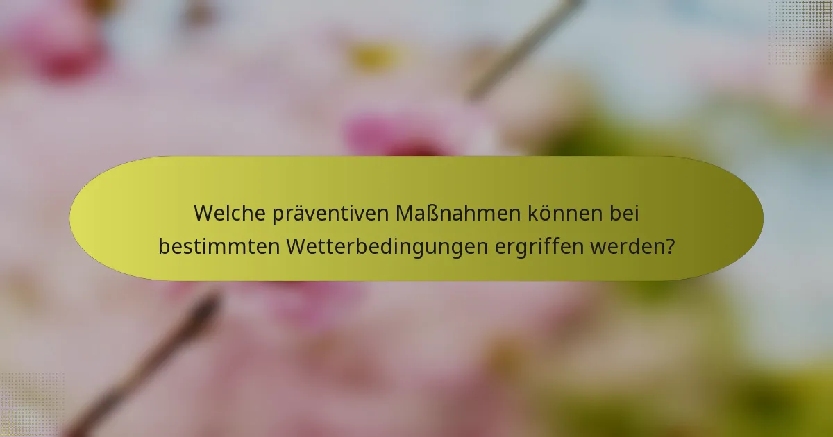 Welche präventiven Maßnahmen können bei bestimmten Wetterbedingungen ergriffen werden?