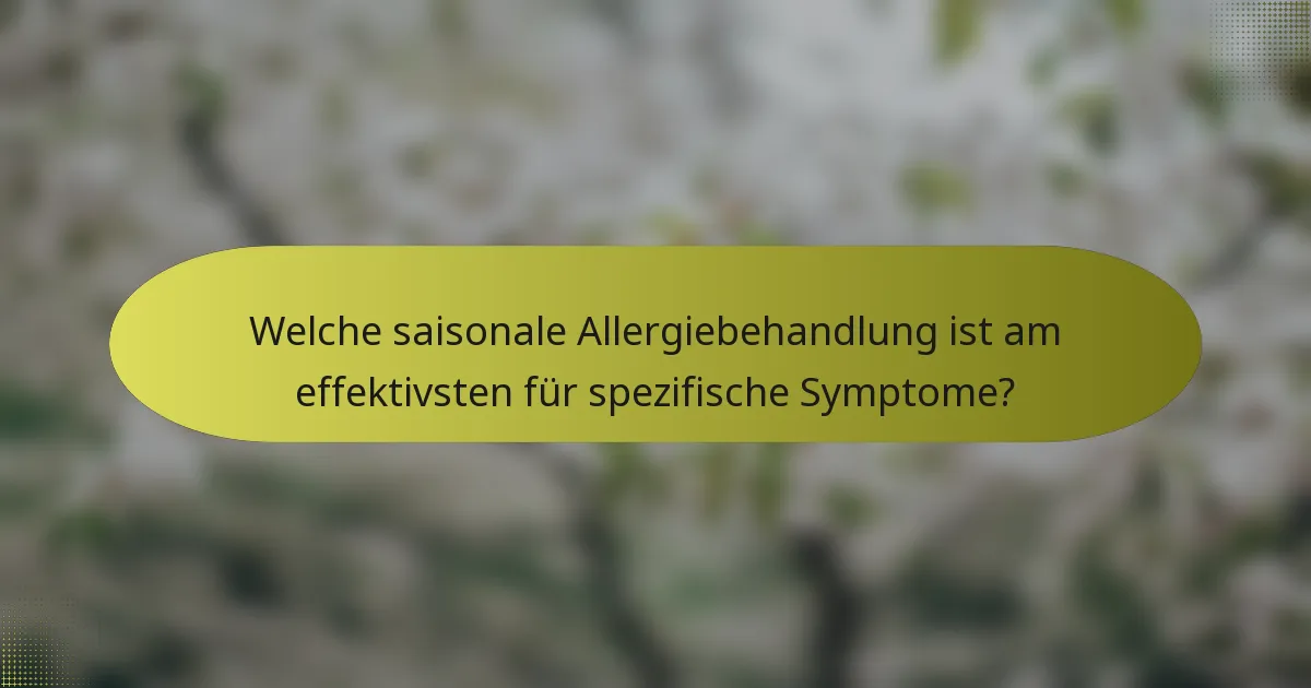 Welche saisonale Allergiebehandlung ist am effektivsten für spezifische Symptome?