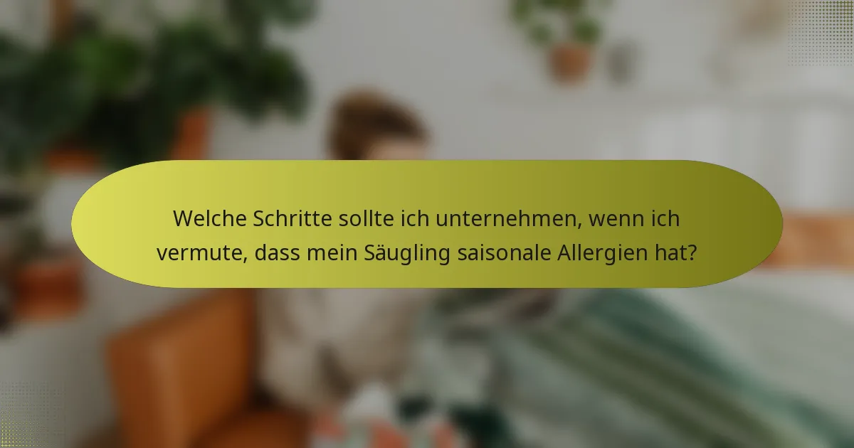 Welche Schritte sollte ich unternehmen, wenn ich vermute, dass mein Säugling saisonale Allergien hat?