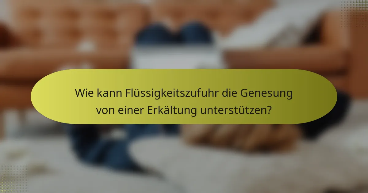 Wie kann Flüssigkeitszufuhr die Genesung von einer Erkältung unterstützen?