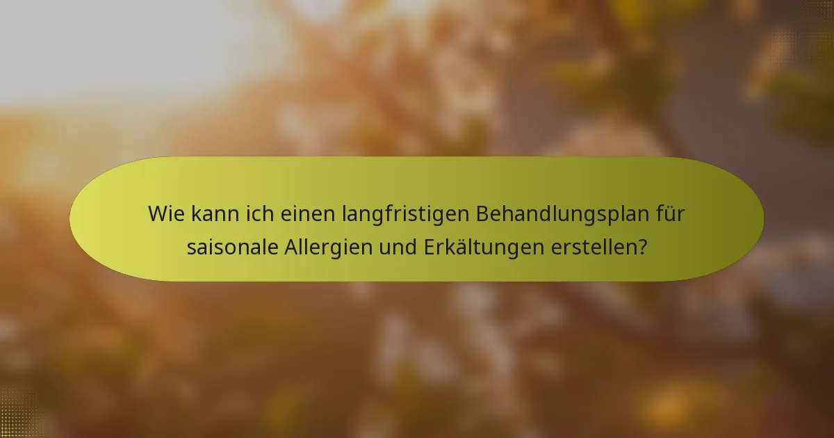 Wie kann ich einen langfristigen Behandlungsplan für saisonale Allergien und Erkältungen erstellen?