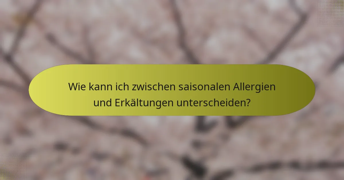 Wie kann ich zwischen saisonalen Allergien und Erkältungen unterscheiden?