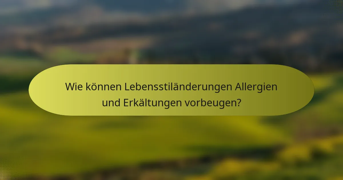 Wie können Lebensstiländerungen Allergien und Erkältungen vorbeugen?