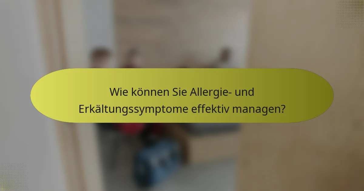Wie können Sie Allergie- und Erkältungssymptome effektiv managen?