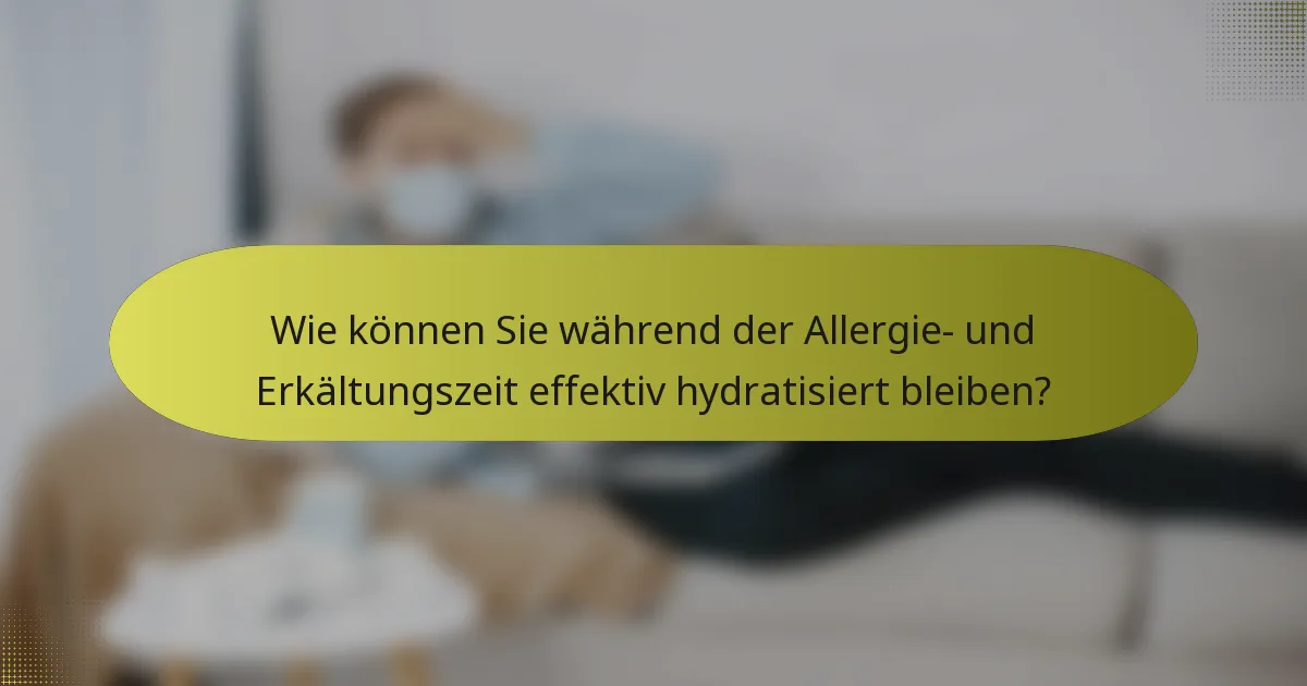 Wie können Sie während der Allergie- und Erkältungszeit effektiv hydratisiert bleiben?