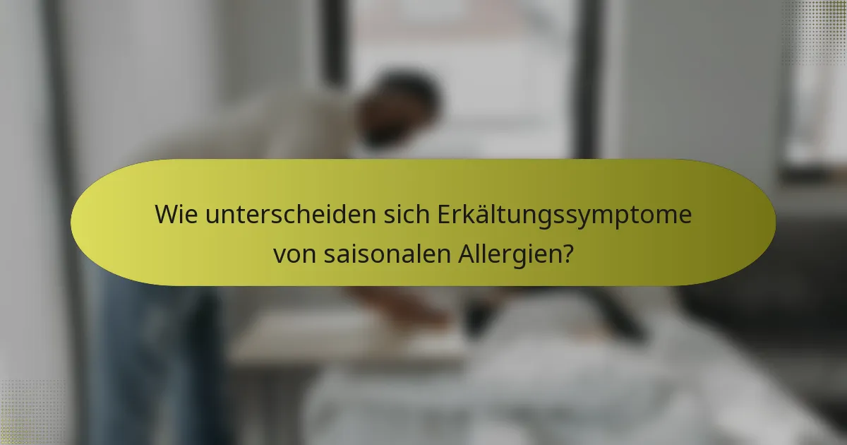 Wie unterscheiden sich Erkältungssymptome von saisonalen Allergien?