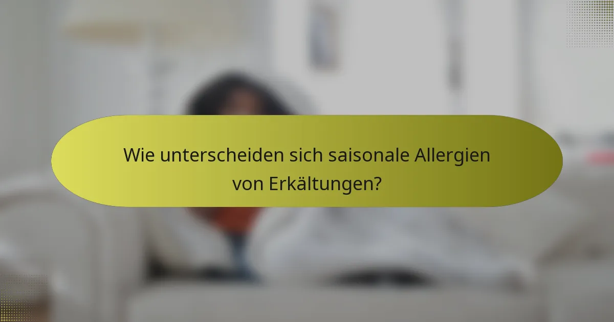 Wie unterscheiden sich saisonale Allergien von Erkältungen?