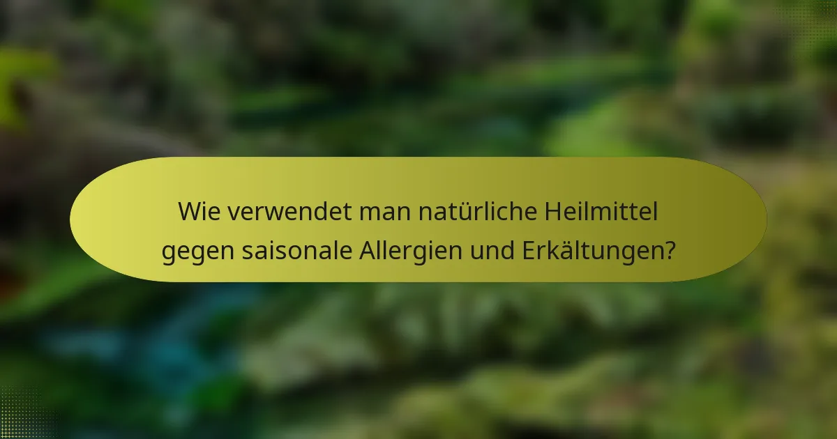 Wie verwendet man natürliche Heilmittel gegen saisonale Allergien und Erkältungen?
